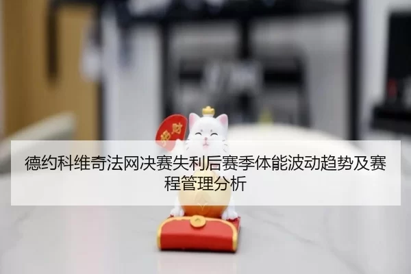 德约科维奇法网决赛失利后赛季体能波动趋势及赛程管理分析